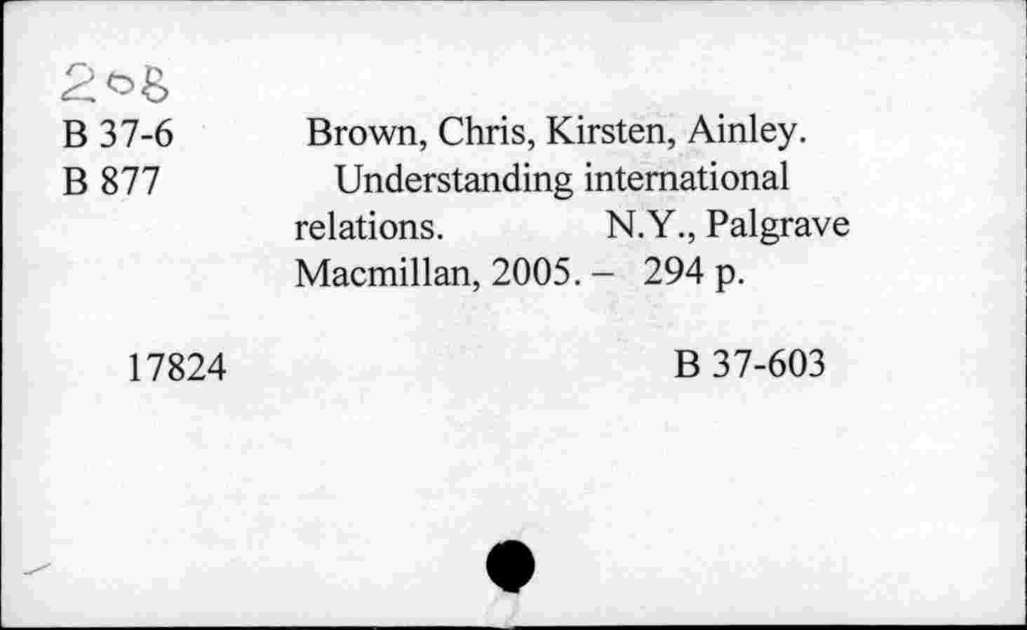 ﻿В 37-6
В 877
Brown, Chris, Kirsten, Ainley.
Understanding international relations.	N.Y., Palgrave
Macmillan, 2005. - 294 p.
17824
В 37-603